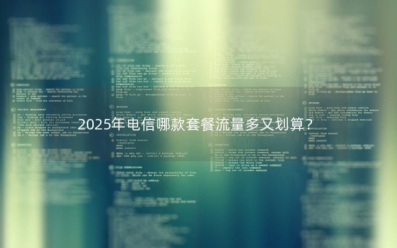 2025年电信哪款套餐流量多又划算？