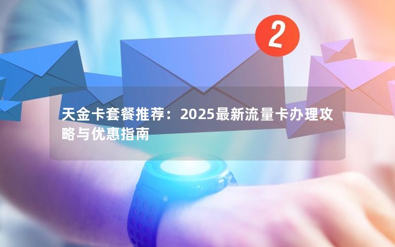 天金卡套餐推荐：2025最新流量卡办理攻略与优惠指南