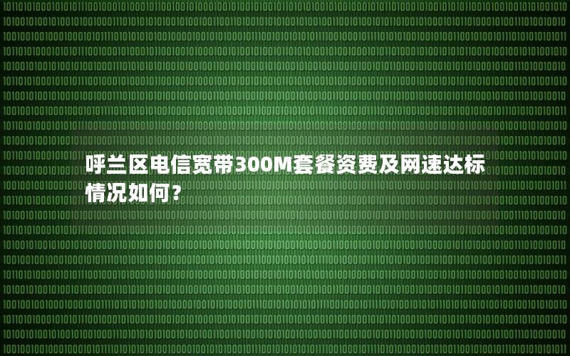 呼兰区电信宽带300M套餐资费及网速达标情况如何？