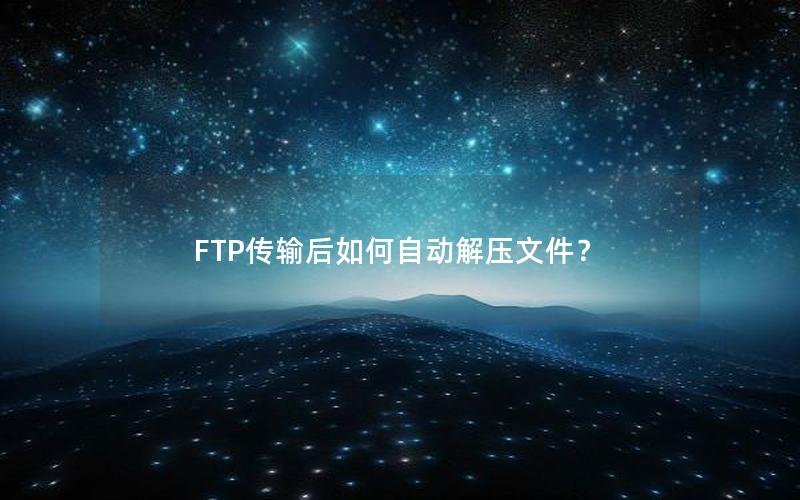 FTP传输后如何自动解压文件？