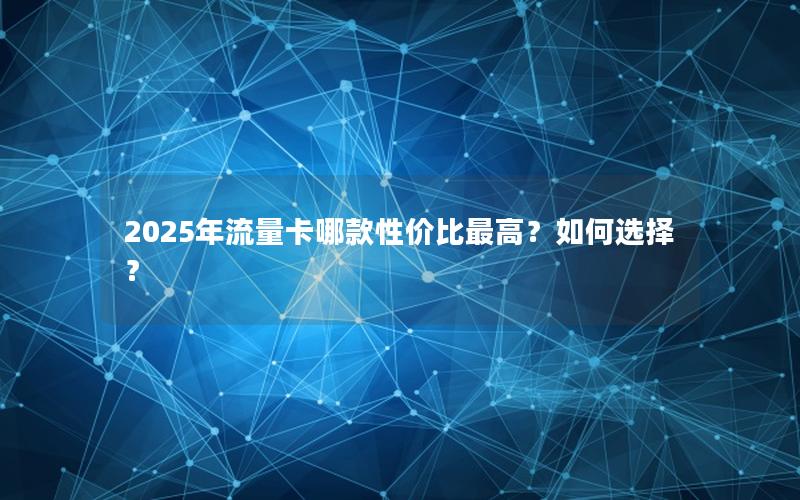 2025年流量卡哪款性价比最高？如何选择？