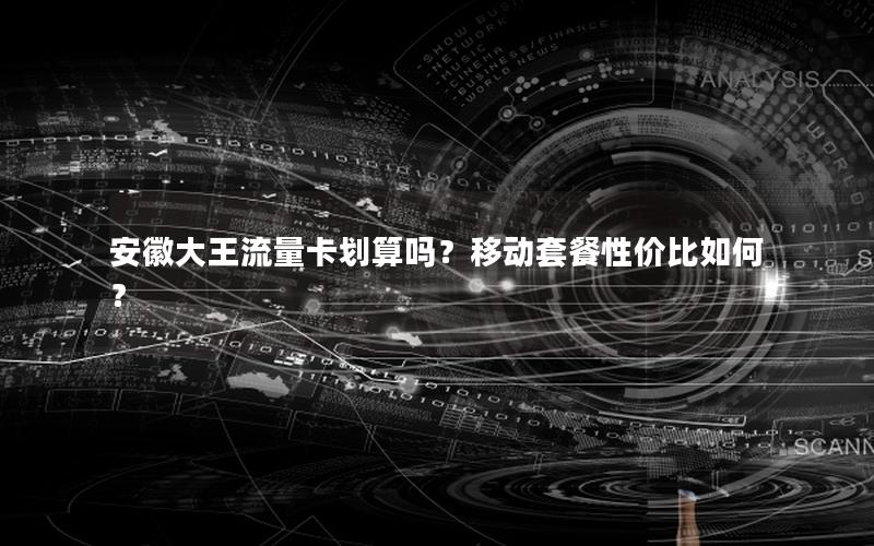 安徽大王流量卡划算吗？移动套餐性价比如何？