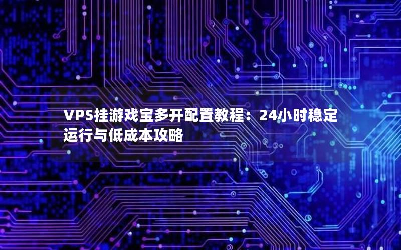 VPS挂游戏宝多开配置教程：24小时稳定运行与低成本攻略