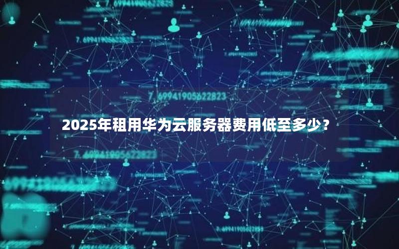 2025年租用华为云服务器费用低至多少？