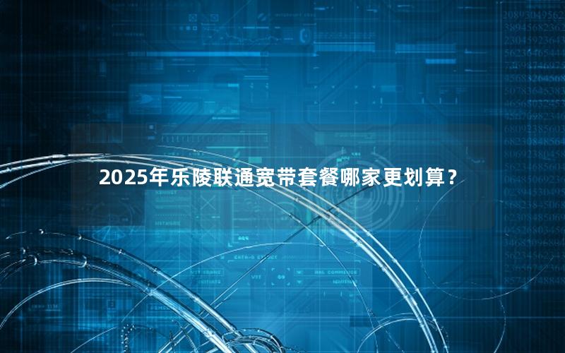 2025年乐陵联通宽带套餐哪家更划算？