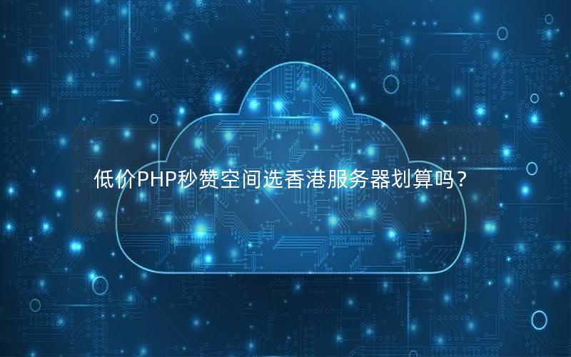 低价PHP秒赞空间选香港服务器划算吗？