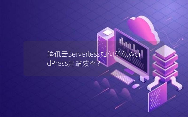 腾讯云Serverless如何优化WordPress建站效率？