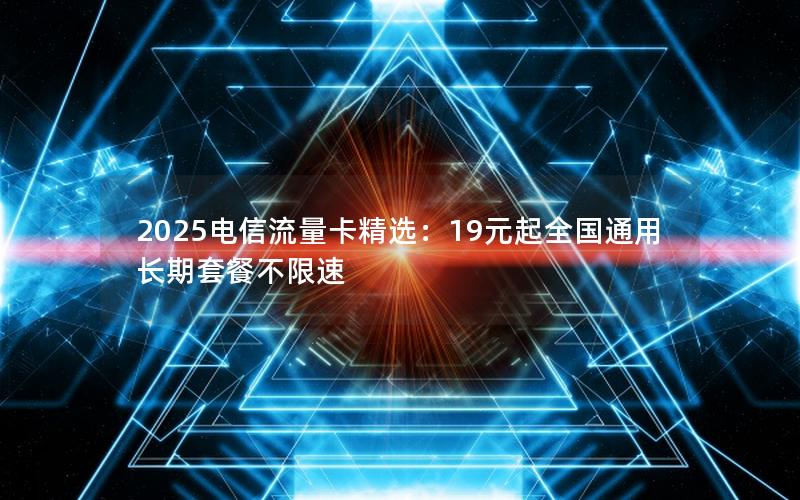 2025电信流量卡精选：19元起全国通用长期套餐不限速