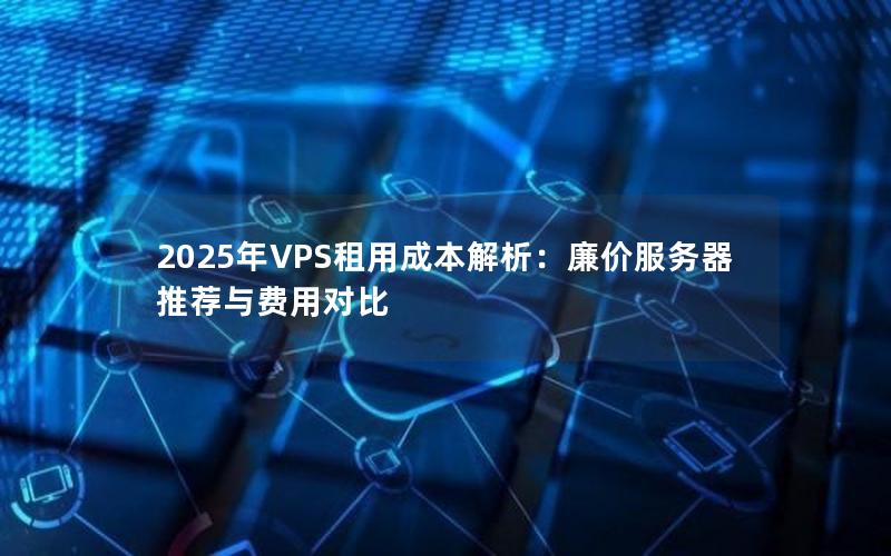 2025年VPS租用成本解析：廉价服务器推荐与费用对比