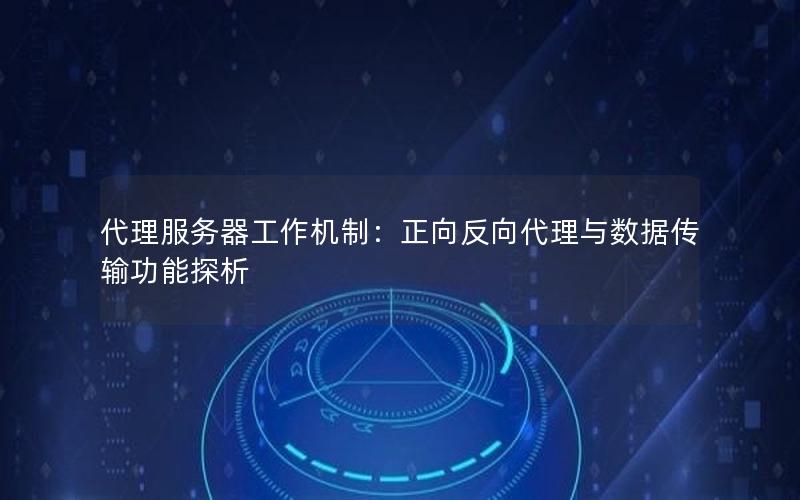 代理服务器工作机制：正向反向代理与数据传输功能探析