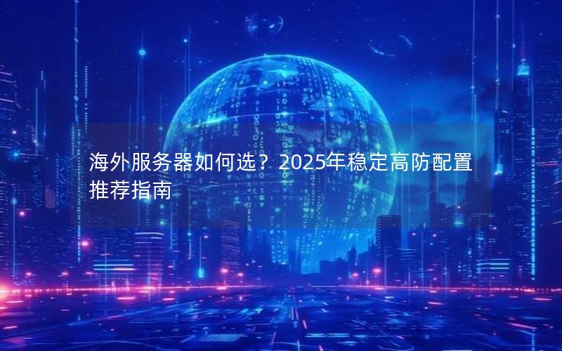 海外服务器如何选？2025年稳定高防配置推荐指南