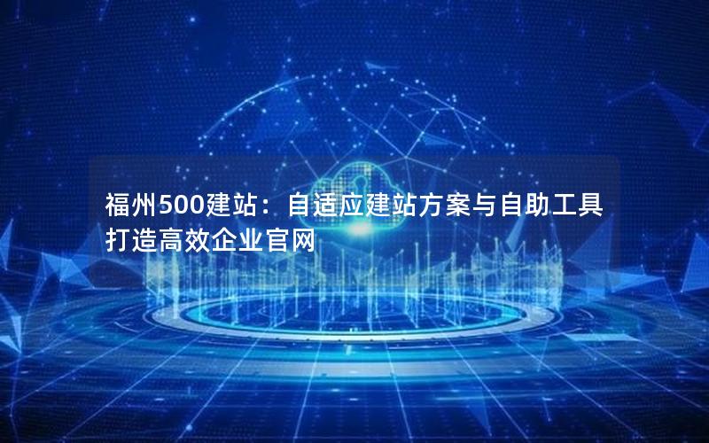 福州500建站：自适应建站方案与自助工具打造高效企业官网