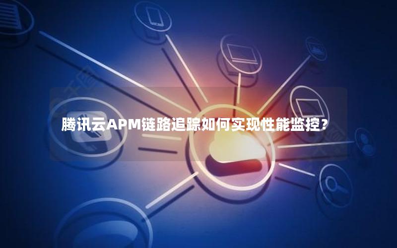 腾讯云APM链路追踪如何实现性能监控？