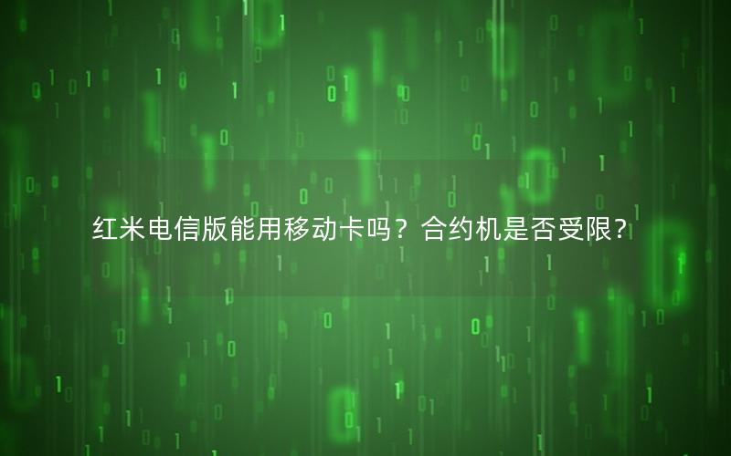 红米电信版能用移动卡吗？合约机是否受限？