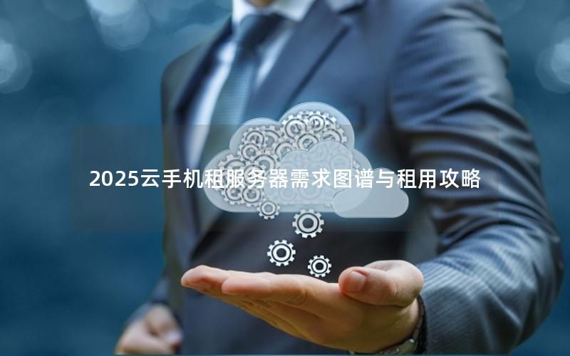 2025云手机租服务器需求图谱与租用攻略