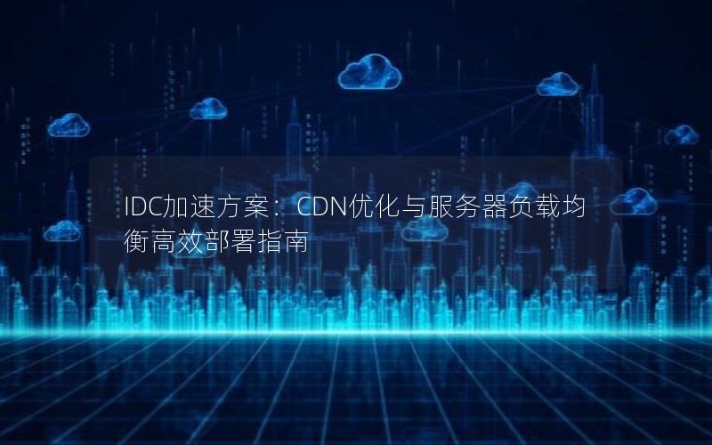 IDC加速方案：CDN优化与服务器负载均衡高效部署指南