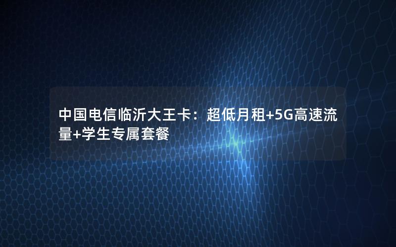 中国电信临沂大王卡：超低月租+5G高速流量+学生专属套餐