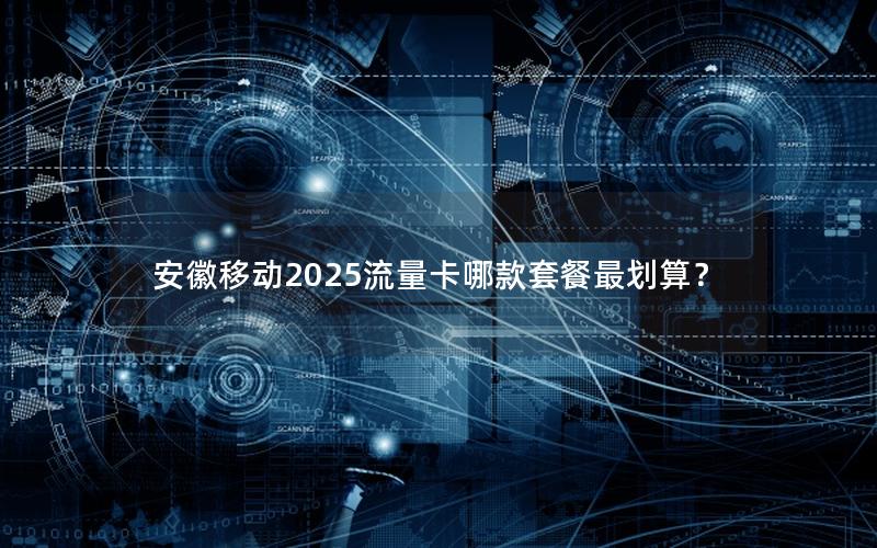 安徽移动2025流量卡哪款套餐最划算？