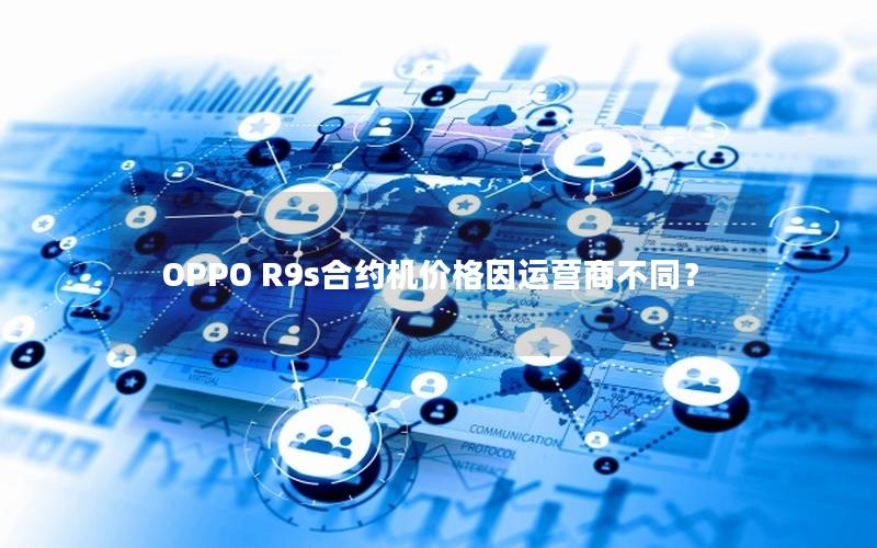 OPPO R9s合约机价格因运营商不同？