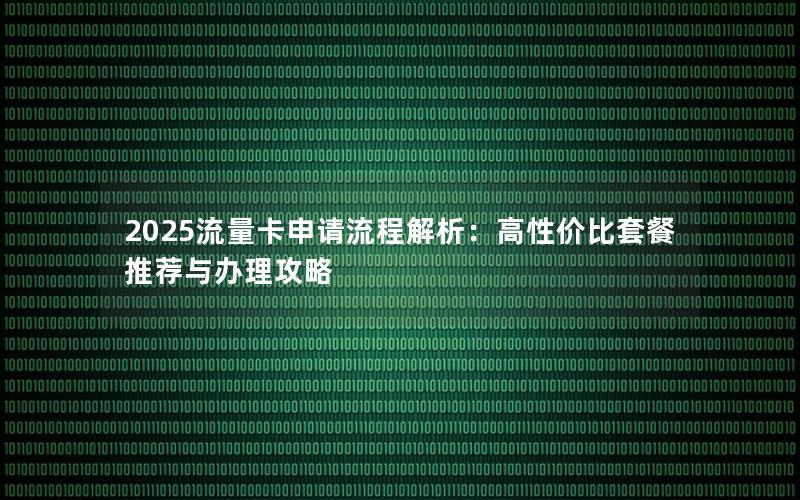 2025流量卡申请流程解析：高性价比套餐推荐与办理攻略