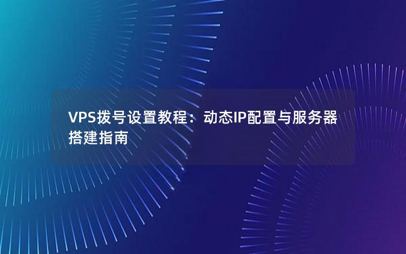 VPS拨号设置教程：动态IP配置与服务器搭建指南