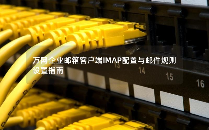 万网企业邮箱客户端IMAP配置与邮件规则设置指南