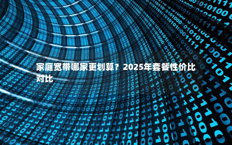 家庭宽带哪家更划算？2025年套餐性价比对比