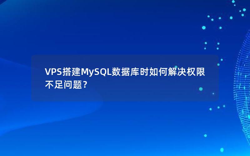 VPS搭建MySQL数据库时如何解决权限不足问题？