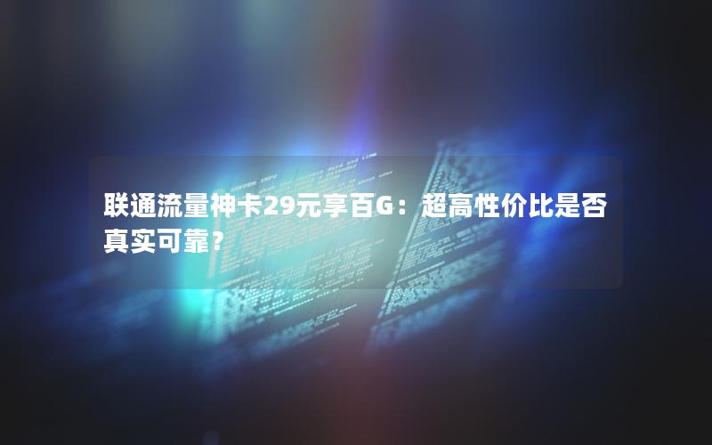 联通流量神卡29元享百G：超高性价比是否真实可靠？