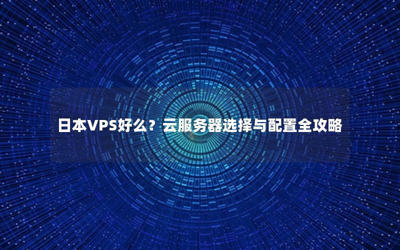 日本VPS好么？云服务器选择与配置全攻略