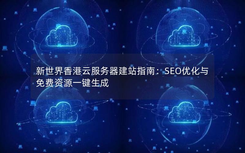 新世界香港云服务器建站指南：SEO优化与免费资源一键生成