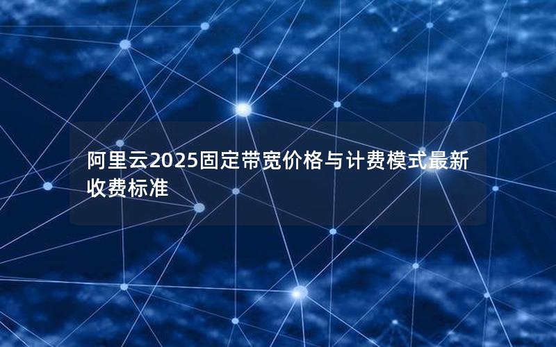 阿里云2025固定带宽价格与计费模式最新收费标准