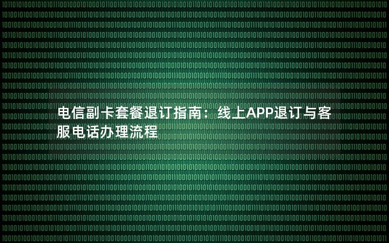 电信副卡套餐退订指南：线上APP退订与客服电话办理流程