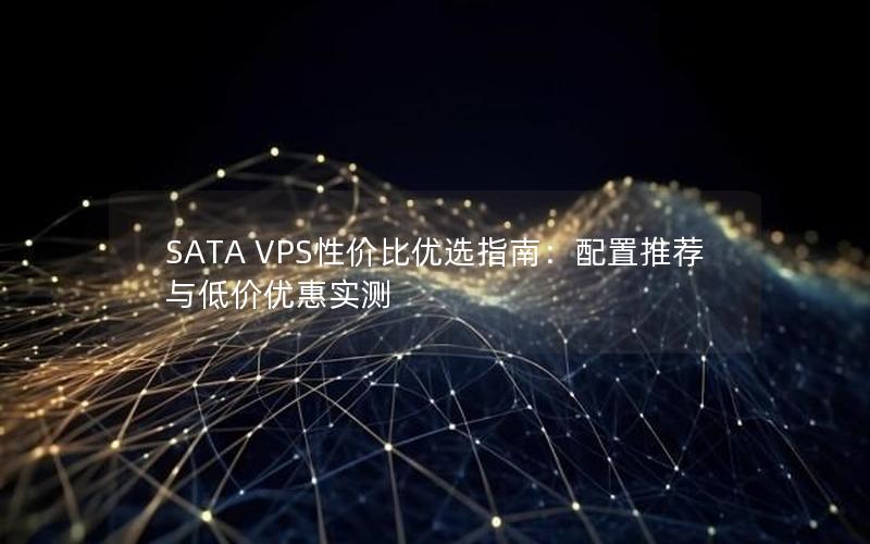 SATA VPS性价比优选指南：配置推荐与低价优惠实测