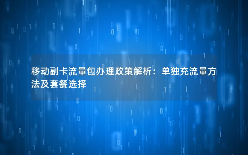 移动副卡流量包办理政策解析：单独充流量方法及套餐选择