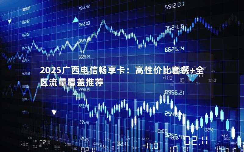 2025广西电信畅享卡：高性价比套餐+全区流量覆盖推荐