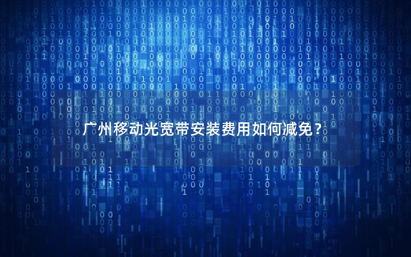 广州移动光宽带安装费用如何减免？