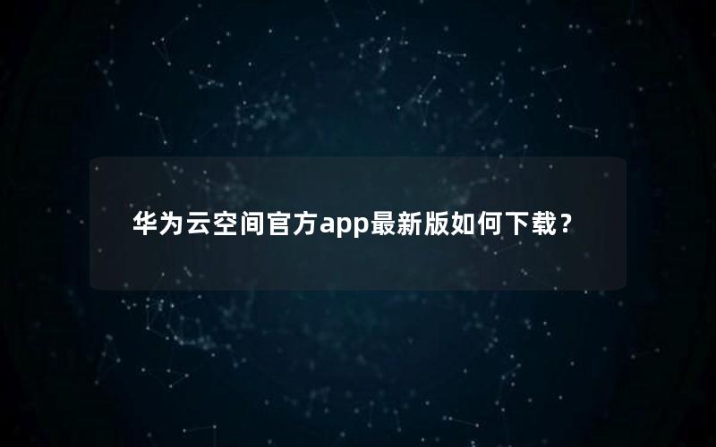 华为云空间官方app最新版如何下载？