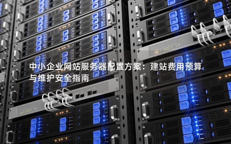 中小企业网站服务器配置方案：建站费用预算与维护安全指南