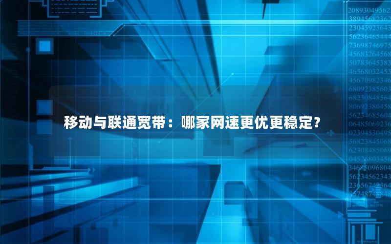 移动与联通宽带：哪家网速更优更稳定？