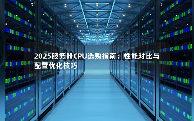 2025服务器CPU选购指南：性能对比与配置优化技巧