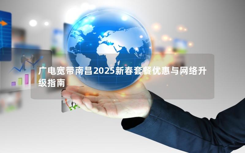 广电宽带南昌2025新春套餐优惠与网络升级指南