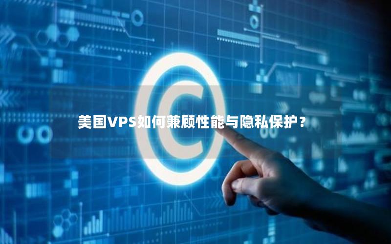 美国VPS如何兼顾性能与隐私保护？