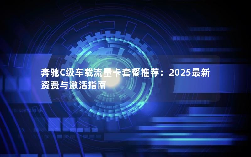 奔驰C级车载流量卡套餐推荐：2025最新资费与激活指南