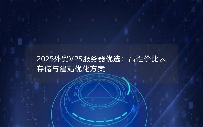 2025外贸VPS服务器优选：高性价比云存储与建站优化方案