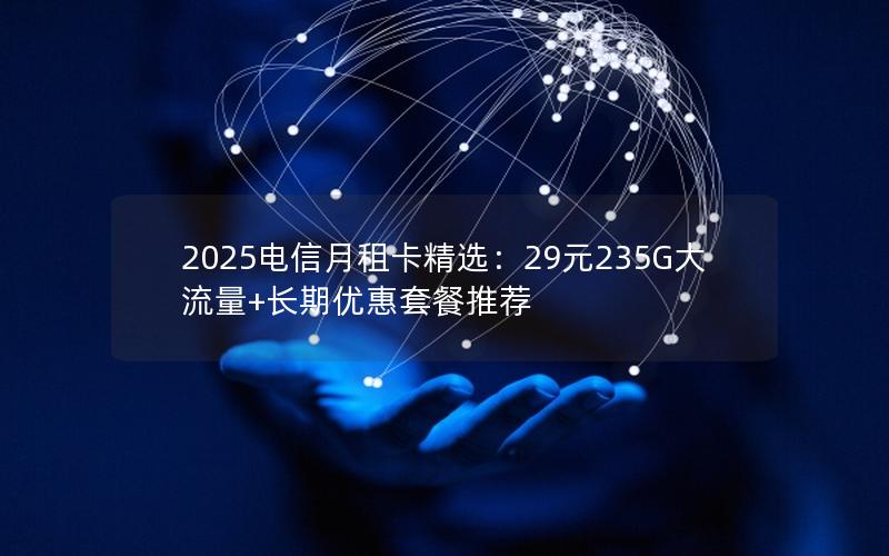 2025电信月租卡精选：29元235G大流量+长期优惠套餐推荐