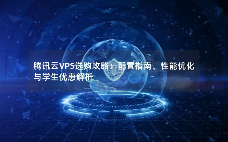 腾讯云VPS选购攻略：配置指南、性能优化与学生优惠解析