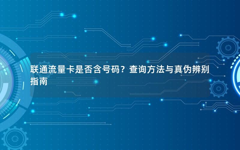 联通流量卡是否含号码？查询方法与真伪辨别指南