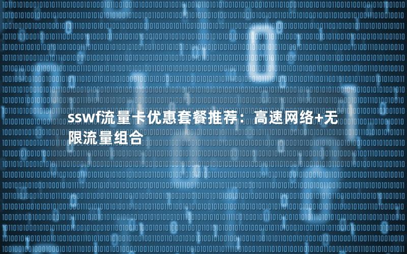 sswf流量卡优惠套餐推荐：高速网络+无限流量组合