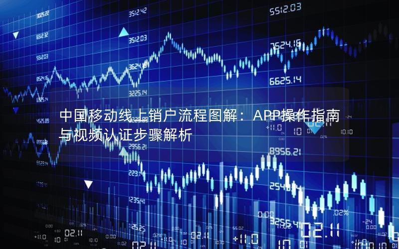 中国移动线上销户流程图解：APP操作指南与视频认证步骤解析